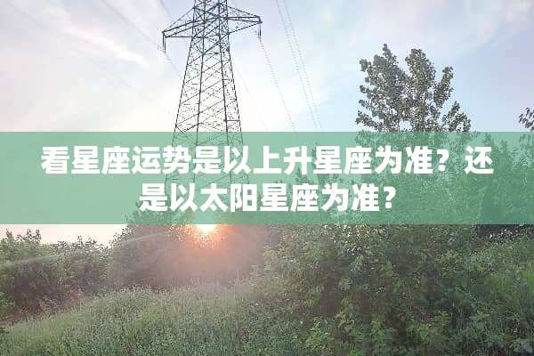 看星座运势是以上升星座为准？还是以太阳星座为准？