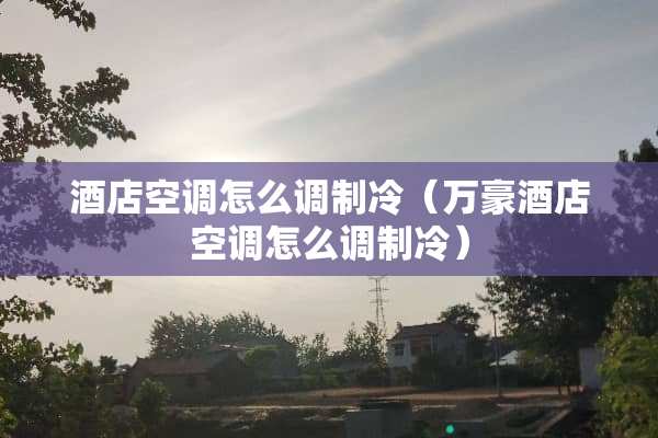 酒店空调怎么调制冷（万豪酒店空调怎么调制冷）