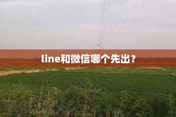 line和微信哪个先出？