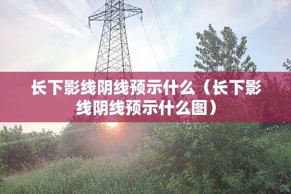 长下影线*线预示什么（长下影线*线预示什么图）