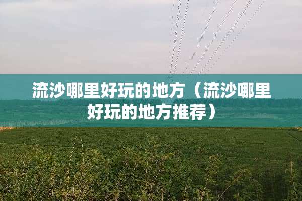 流沙哪里好玩的地方（流沙哪里好玩的地方推荐）