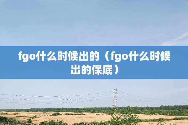 fgo什么时候出的（fgo什么时候出的保底）