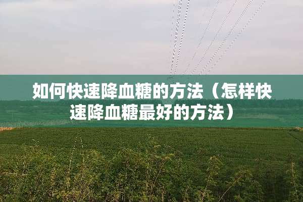 如何快速降血糖的方法（怎样快速降血糖最好的方法）