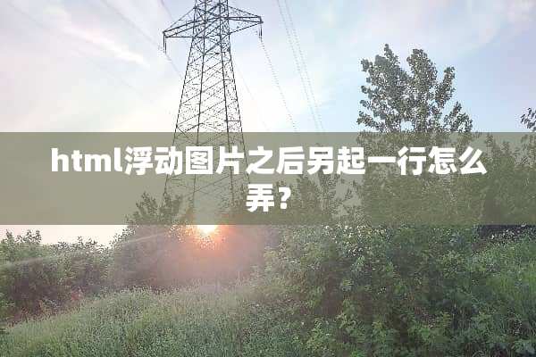 html浮动图片之后另起一行怎么弄？