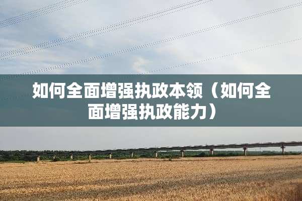 如何全面增强执政本领（如何全面增强执政能力）