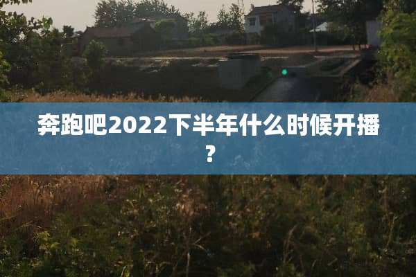 奔跑吧2022下半年什么时候开播？