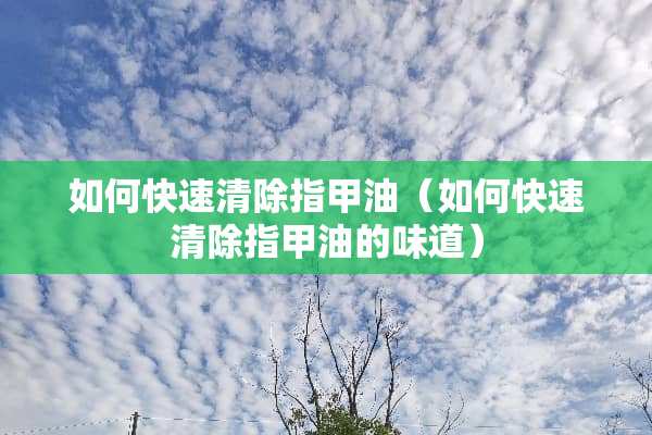 如何快速清除指甲油（如何快速清除指甲油的味道）