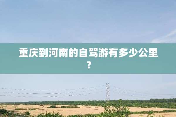 重庆到河南的自驾游有多少公里？