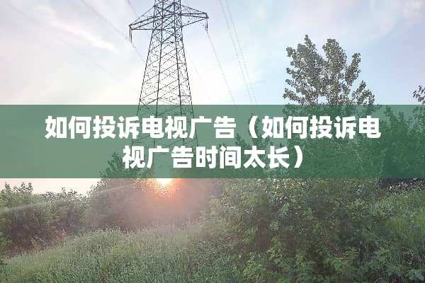如何投诉电视广告（如何投诉电视广告时间太长）