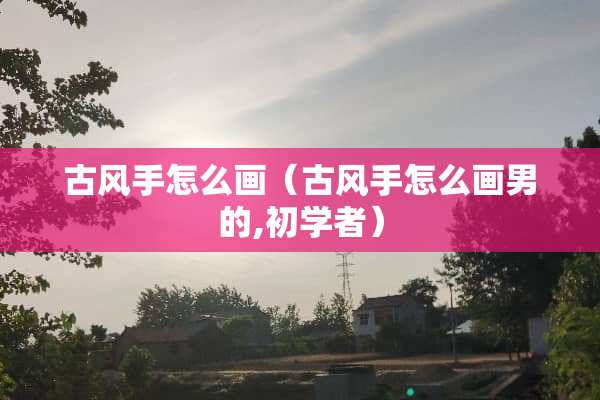 古风手怎么画（古风手怎么画男的,初学者）