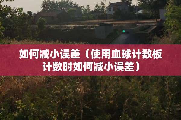 如何减小误差（使用血球计数板计数时如何减小误差）