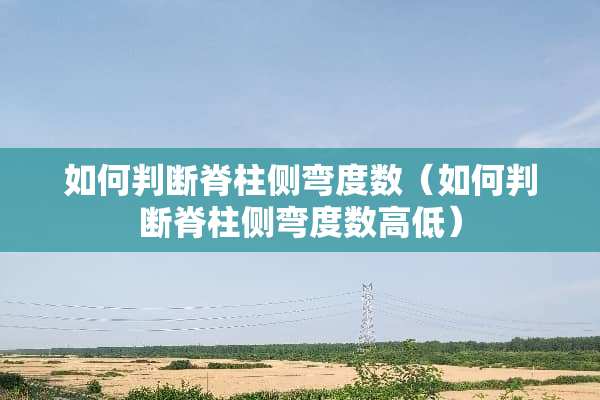 如何判断脊柱侧弯度数（如何判断脊柱侧弯度数高低）