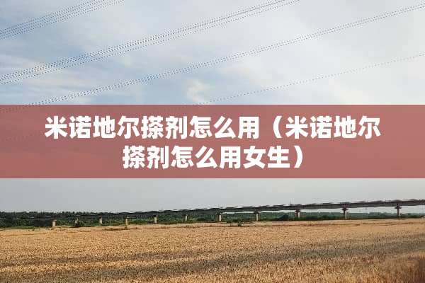 米诺地尔搽剂怎么用（米诺地尔搽剂怎么用女生）