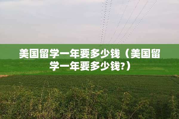 美国留学一年要多少钱（美国留学一年要多少钱?）