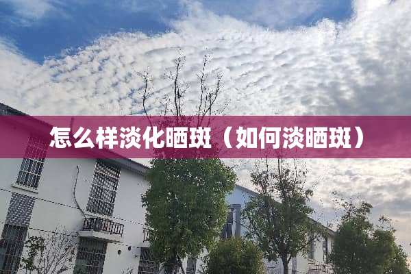 怎么样淡化晒斑（如何淡晒斑）