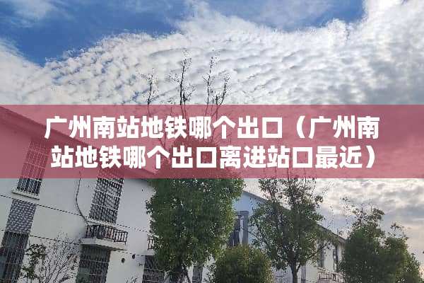 广州南站地铁哪个出口（广州南站地铁哪个出口离进站口最近）