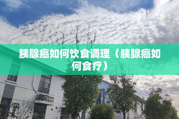 胰腺癌如何饮食调理（胰腺癌如何食疗）