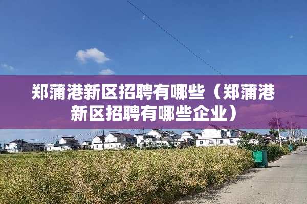 郑蒲港新区招聘有哪些（郑蒲港新区招聘有哪些企业）