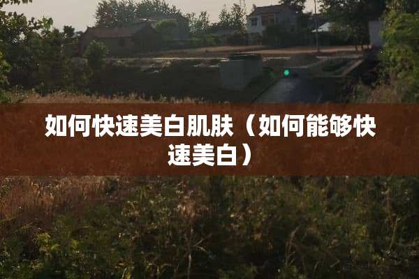 如何快速美白肌肤（如何能够快速美白）