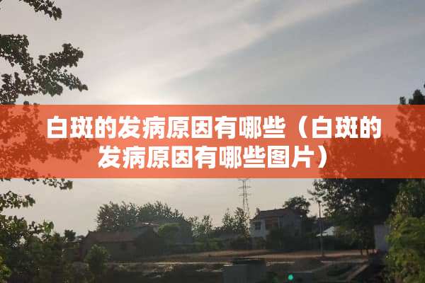 白斑的发病原因有哪些（白斑的发病原因有哪些图片）