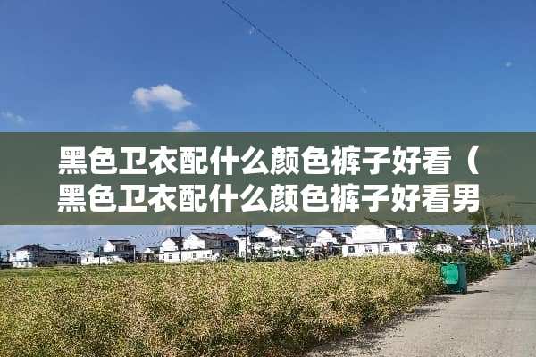 黑色卫衣配什么颜色裤子好看（黑色卫衣配什么颜色裤子好看男）