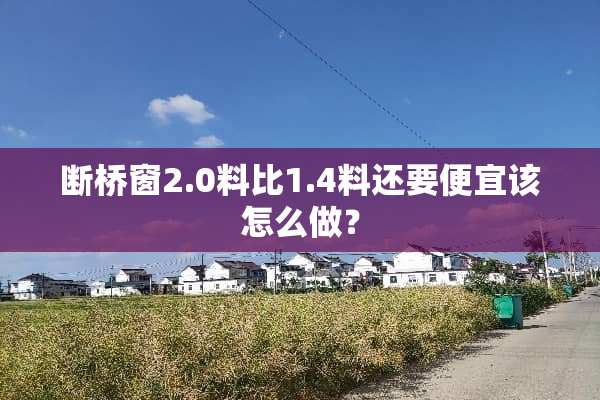断桥窗2.0料比1.4料还要便宜该怎么做？