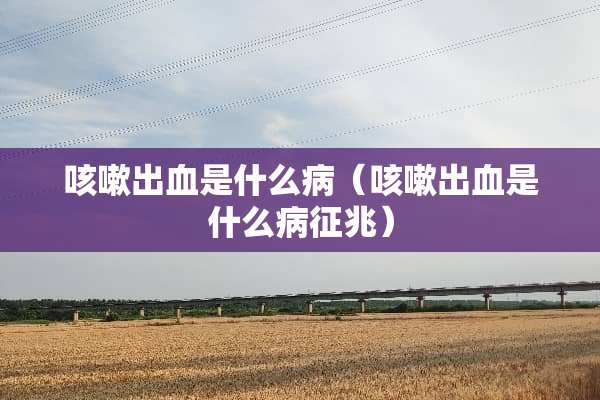 咳嗽出血是什么病（咳嗽出血是什么病征兆）