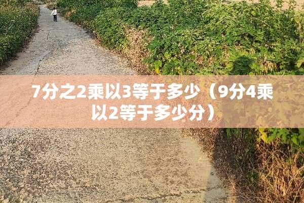 7分之2乘以3等于多少（9分4乘以2等于多少分）