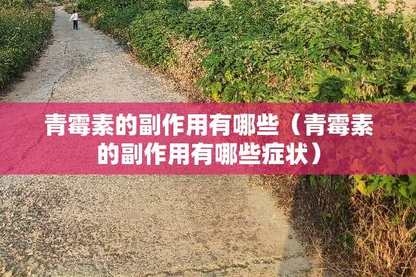 青霉素的副作用有哪些（青霉素的副作用有哪些症状）