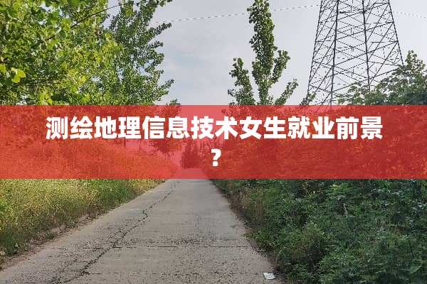 测绘地理信息技术女生就业前景？