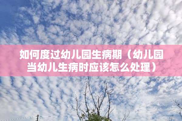 如何度过幼儿园生病期（幼儿园当幼儿生病时应该怎么处理）