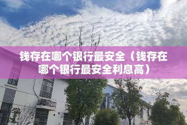 钱存在哪个银行最安全（钱存在哪个银行最安全利息高）
