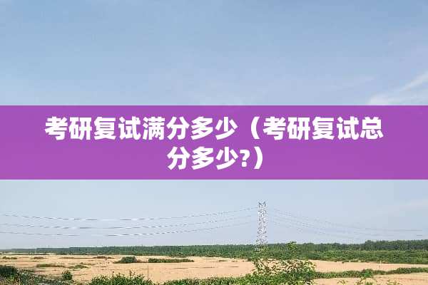 考研复试满分多少（考研复试总分多少?）