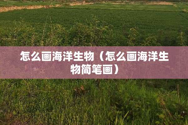怎么画海洋生物（怎么画海洋生物简笔画）