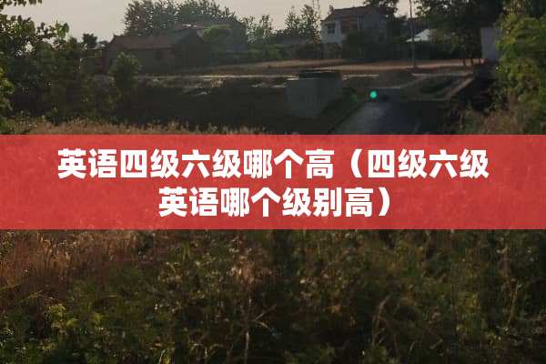 英语四级六级哪个高（四级六级英语哪个级别高）