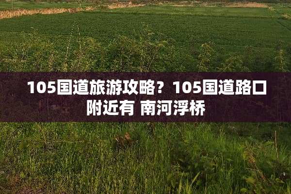 105国道旅游攻略？105国道路口附近有 南河浮桥
