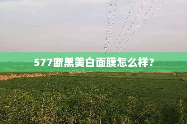 577断黑美白面膜怎么样？