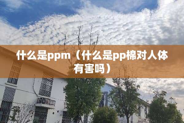 什么是ppm（什么是pp棉对人体有害吗）