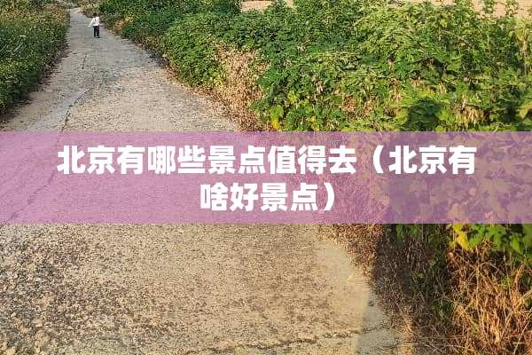 北京有哪些景点值得去（北京有啥好景点）