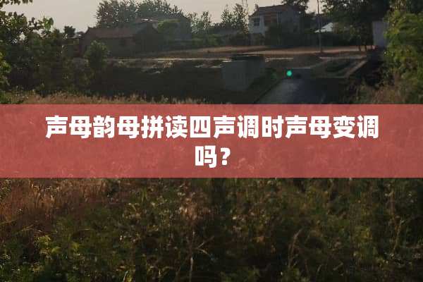 声母韵母拼读四声调时声母变调吗？