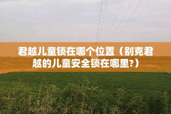君越儿童锁在哪个位置（别克君越的儿童安全锁在哪里?）