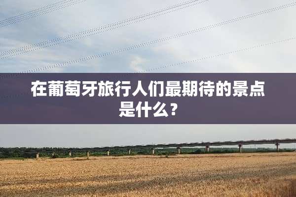 在葡萄牙旅行人们最期待的景点是什么？