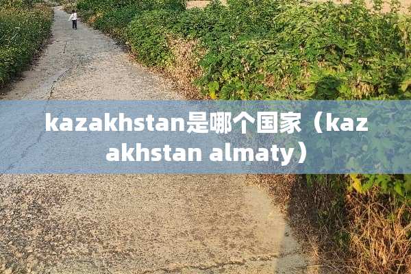 kazakhstan是哪个国家（kazakhstan almaty）