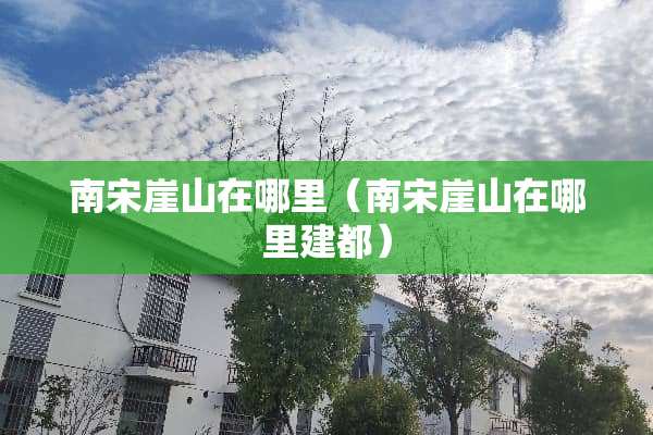 南宋崖山在哪里（南宋崖山在哪里建都）