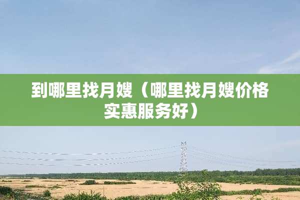 到***月嫂（***月嫂价格实惠服务好）
