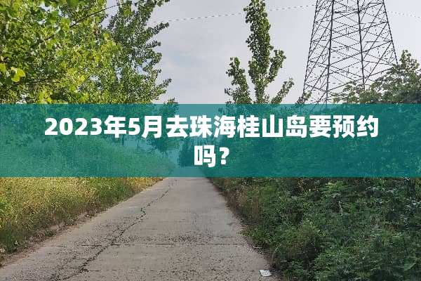 2023年5月去珠海桂山岛要预约吗？