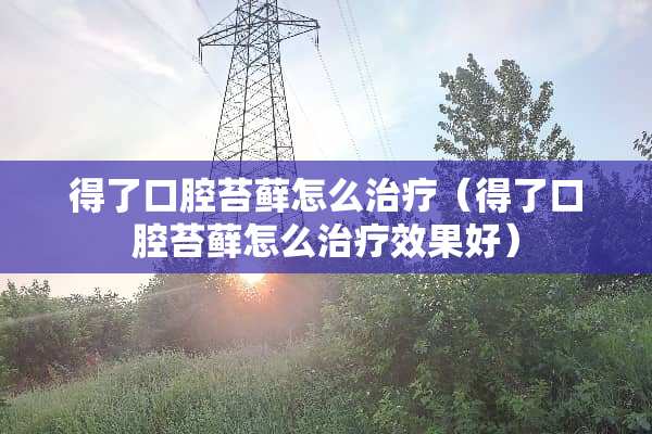 得了口腔苔藓怎么治疗（得了口腔苔藓怎么治疗效果好）