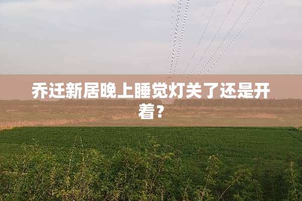 乔迁新居晚上睡觉灯关了还是开着？