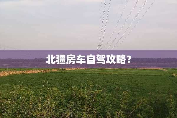 北疆房车自驾攻略？