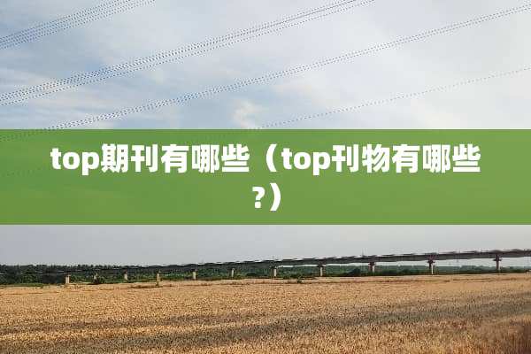 top期刊有哪些（top刊物有哪些?）